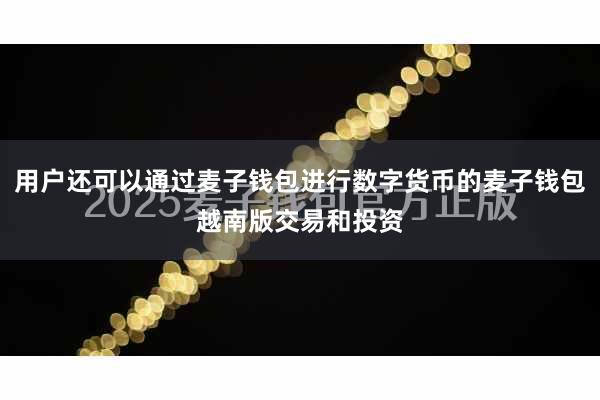 用户还可以通过麦子钱包进行数字货币的麦子钱包越南版交易和投资