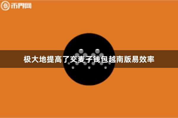 极大地提高了交麦子钱包越南版易效率