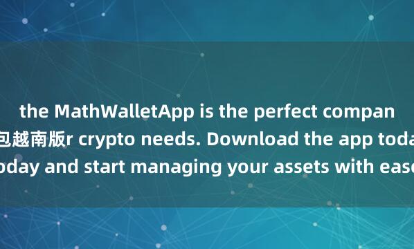 the MathWalletApp is the perfect companion for all you麦子钱包越南版r crypto needs. Download the app today and start managing your assets with ease and convenience.