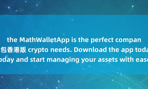the MathWalletApp is the perfect companion for all your麦子钱包香港版 crypto needs. Download the app today and start managing your assets with ease and convenience.